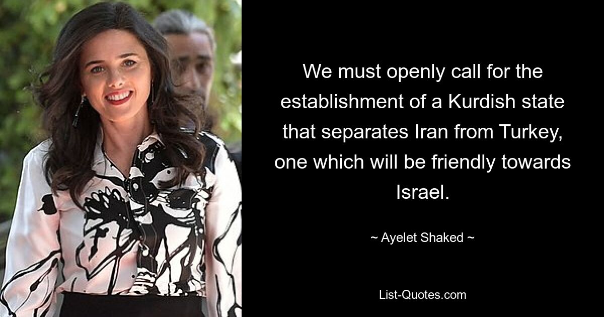 We must openly call for the establishment of a Kurdish state that separates Iran from Turkey, one which will be friendly towards Israel. — © Ayelet Shaked