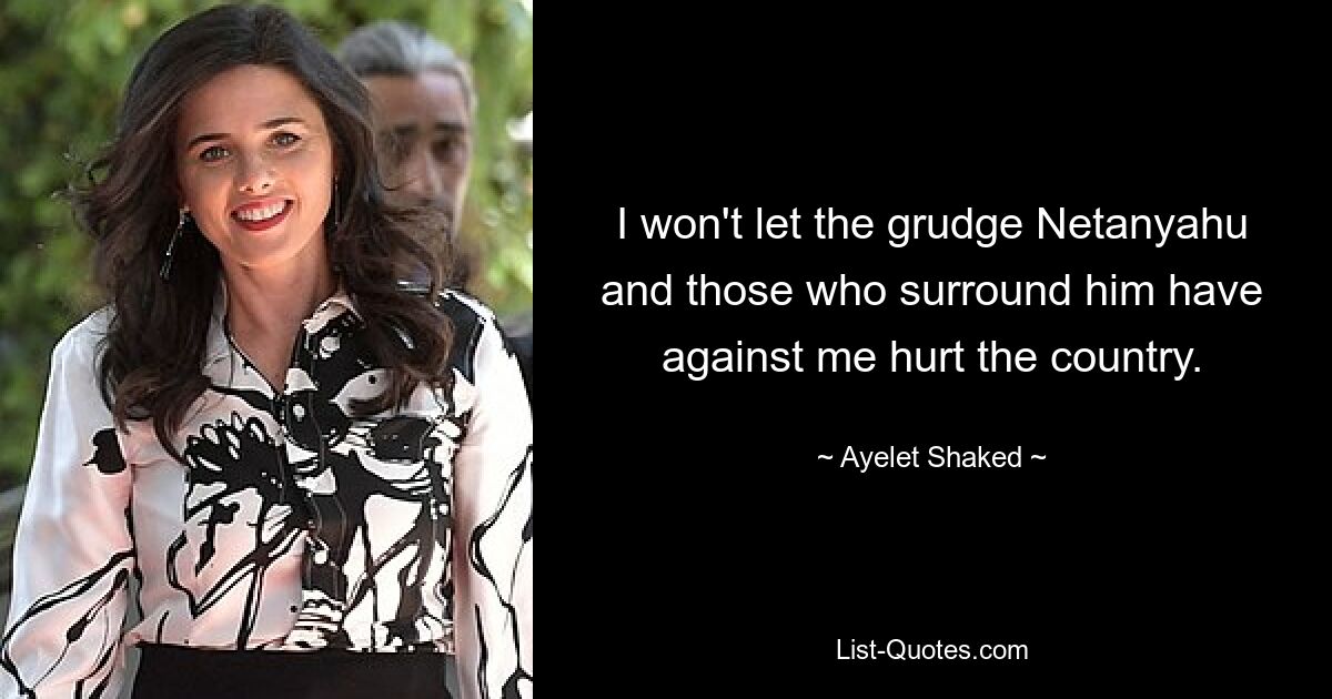 I won't let the grudge Netanyahu and those who surround him have against me hurt the country. — © Ayelet Shaked