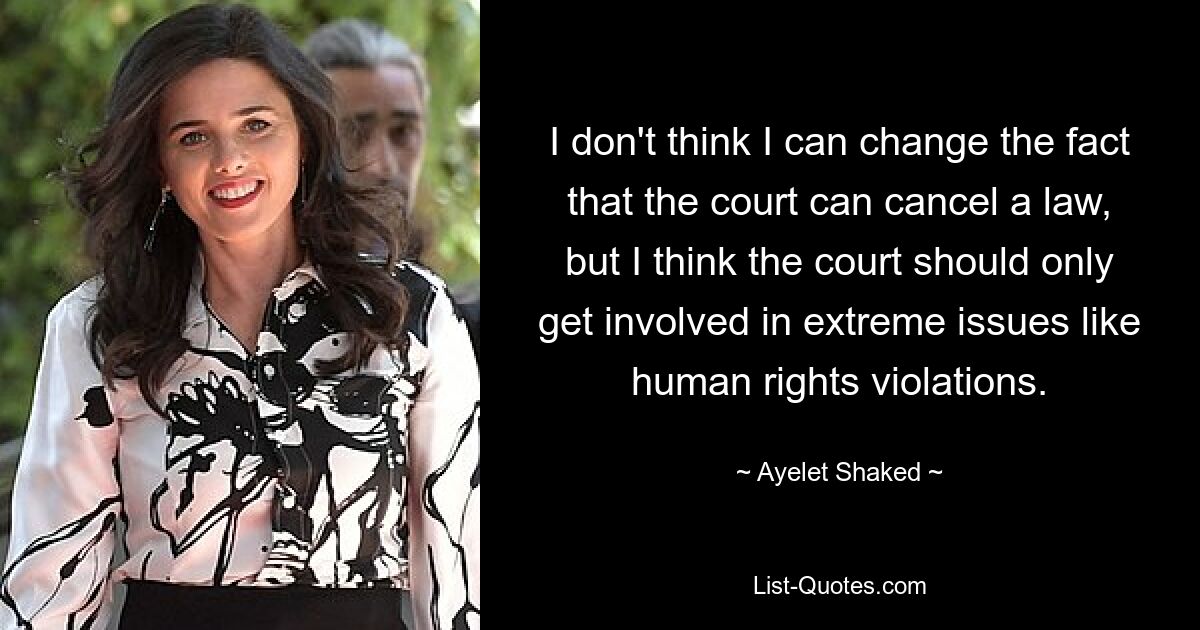 I don't think I can change the fact that the court can cancel a law, but I think the court should only get involved in extreme issues like human rights violations. — © Ayelet Shaked