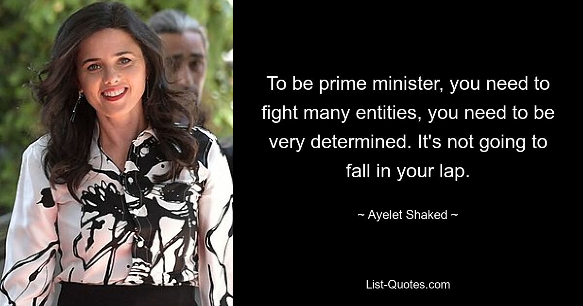 To be prime minister, you need to fight many entities, you need to be very determined. It's not going to fall in your lap. — © Ayelet Shaked