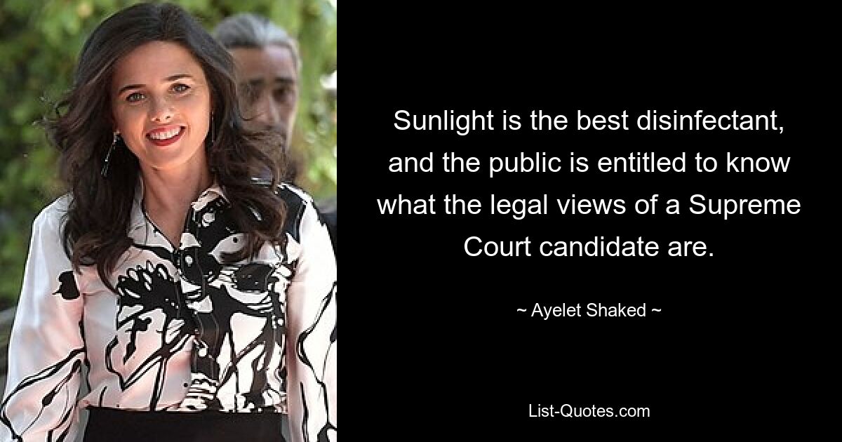 Sunlight is the best disinfectant, and the public is entitled to know what the legal views of a Supreme Court candidate are. — © Ayelet Shaked