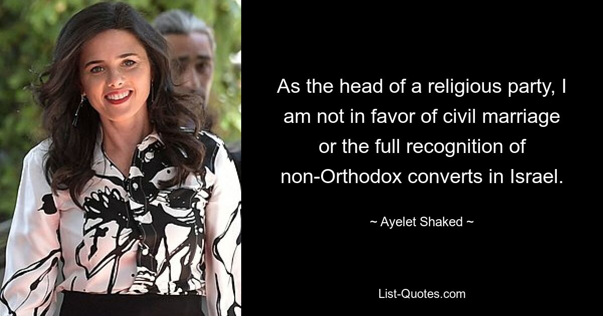 As the head of a religious party, I am not in favor of civil marriage or the full recognition of non-Orthodox converts in Israel. — © Ayelet Shaked