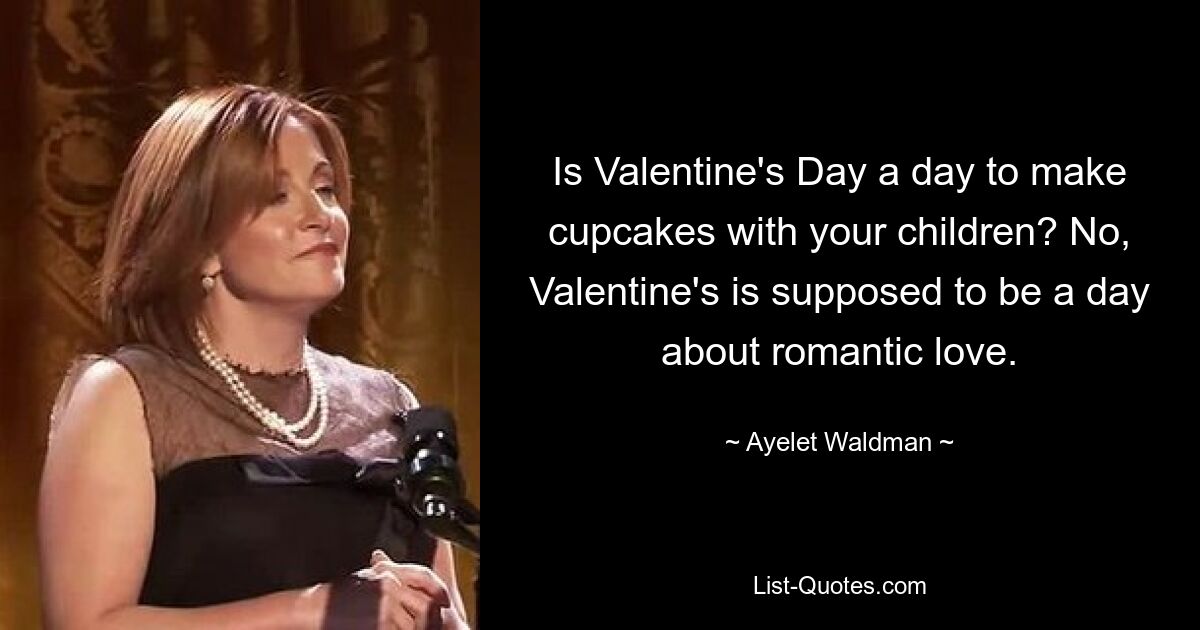 Is Valentine's Day a day to make cupcakes with your children? No, Valentine's is supposed to be a day about romantic love. — © Ayelet Waldman