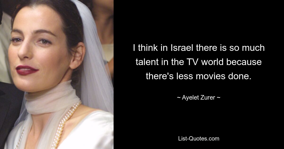 I think in Israel there is so much talent in the TV world because there's less movies done. — © Ayelet Zurer