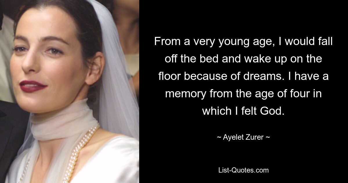 From a very young age, I would fall off the bed and wake up on the floor because of dreams. I have a memory from the age of four in which I felt God. — © Ayelet Zurer