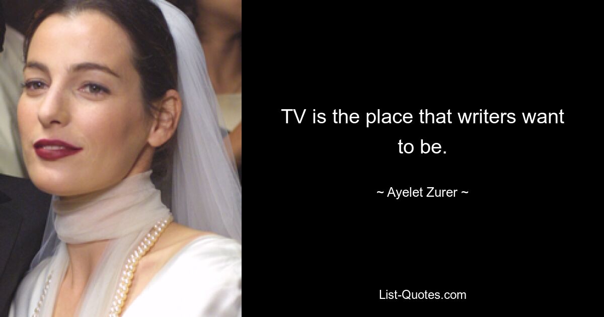 TV is the place that writers want to be. — © Ayelet Zurer