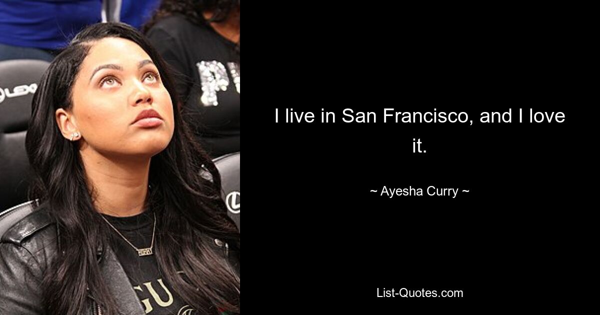 I live in San Francisco, and I love it. — © Ayesha Curry