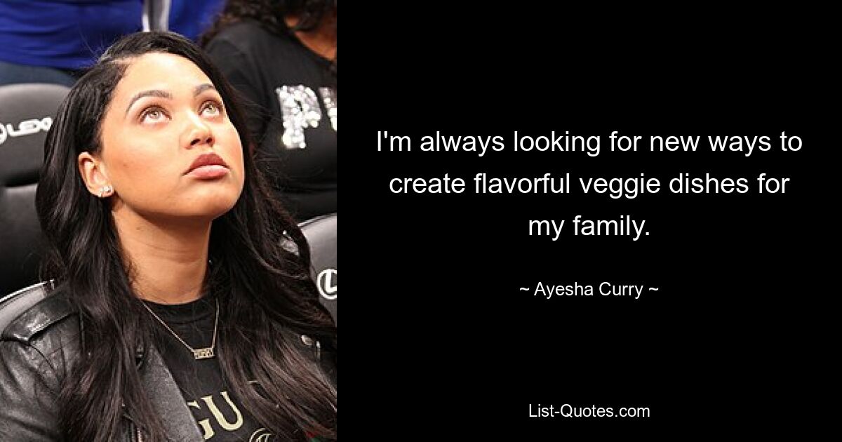 I'm always looking for new ways to create flavorful veggie dishes for my family. — © Ayesha Curry