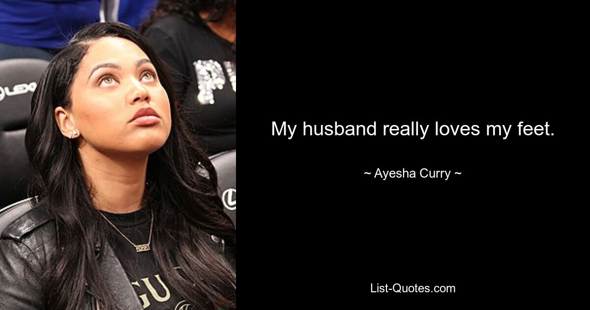 My husband really loves my feet. — © Ayesha Curry