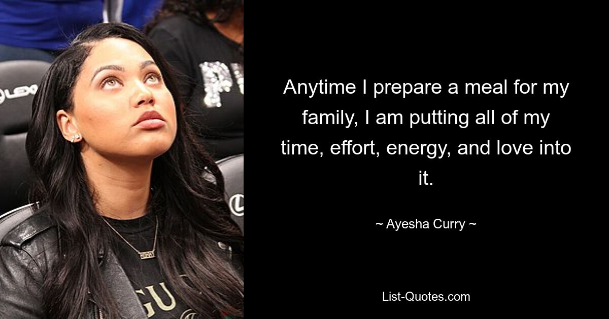 Anytime I prepare a meal for my family, I am putting all of my time, effort, energy, and love into it. — © Ayesha Curry