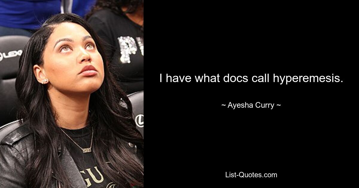 I have what docs call hyperemesis. — © Ayesha Curry