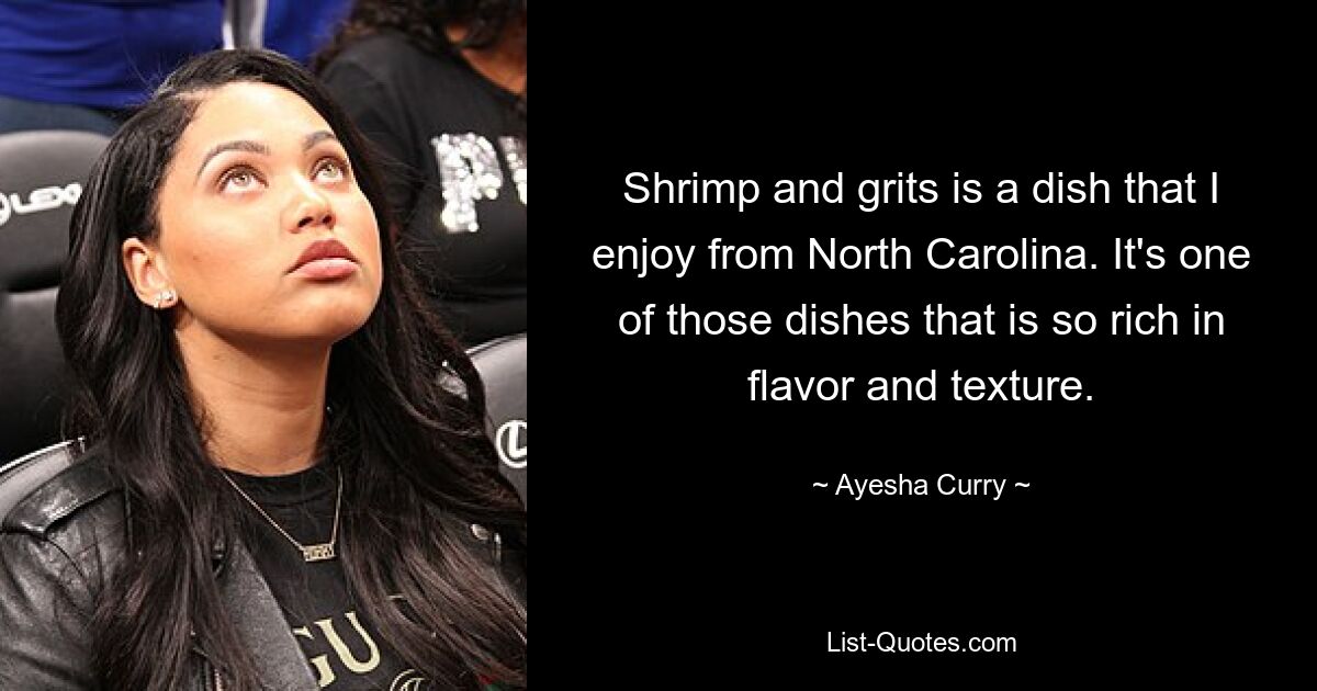 Shrimp and grits is a dish that I enjoy from North Carolina. It's one of those dishes that is so rich in flavor and texture. — © Ayesha Curry