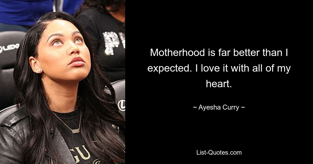 Motherhood is far better than I expected. I love it with all of my heart. — © Ayesha Curry