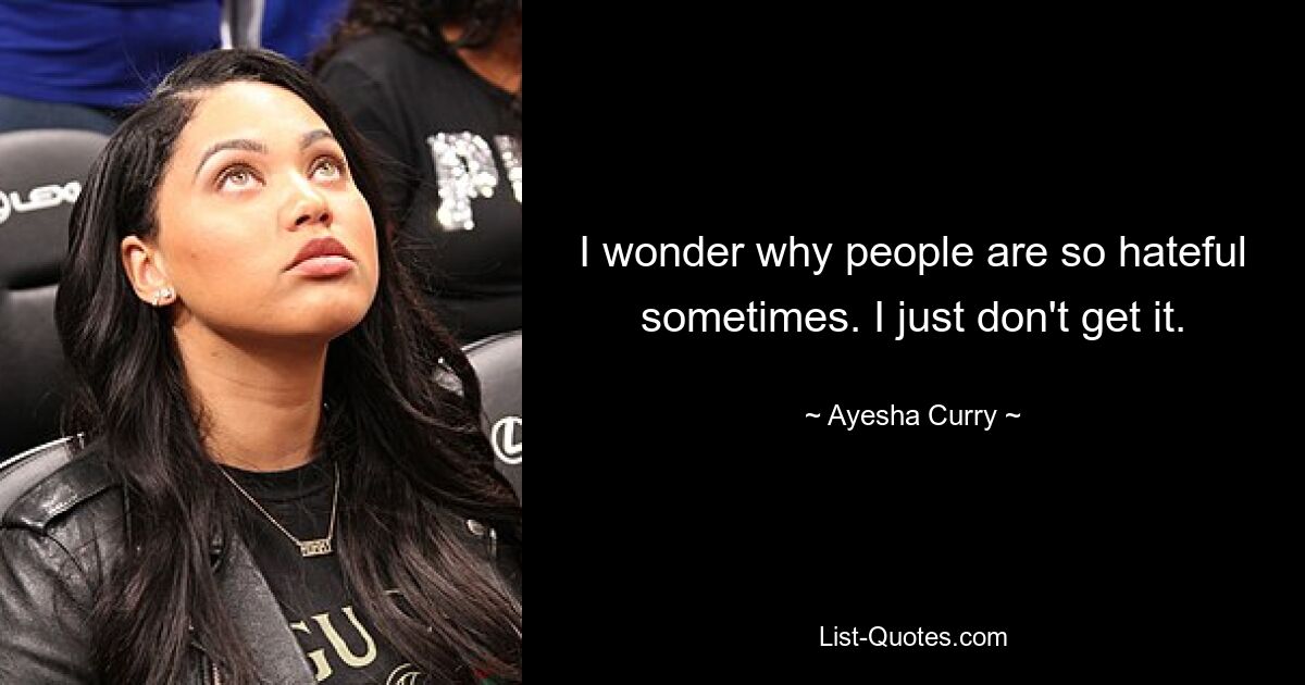 I wonder why people are so hateful sometimes. I just don't get it. — © Ayesha Curry