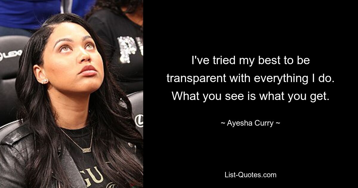 I've tried my best to be transparent with everything I do. What you see is what you get. — © Ayesha Curry