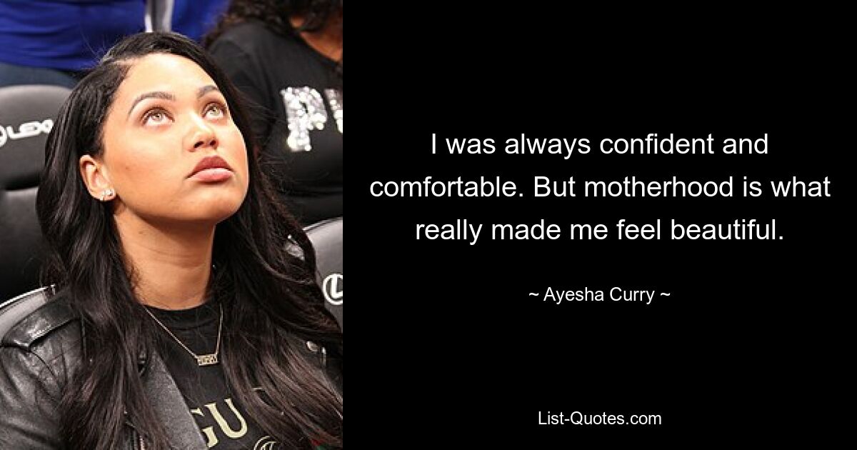 I was always confident and comfortable. But motherhood is what really made me feel beautiful. — © Ayesha Curry