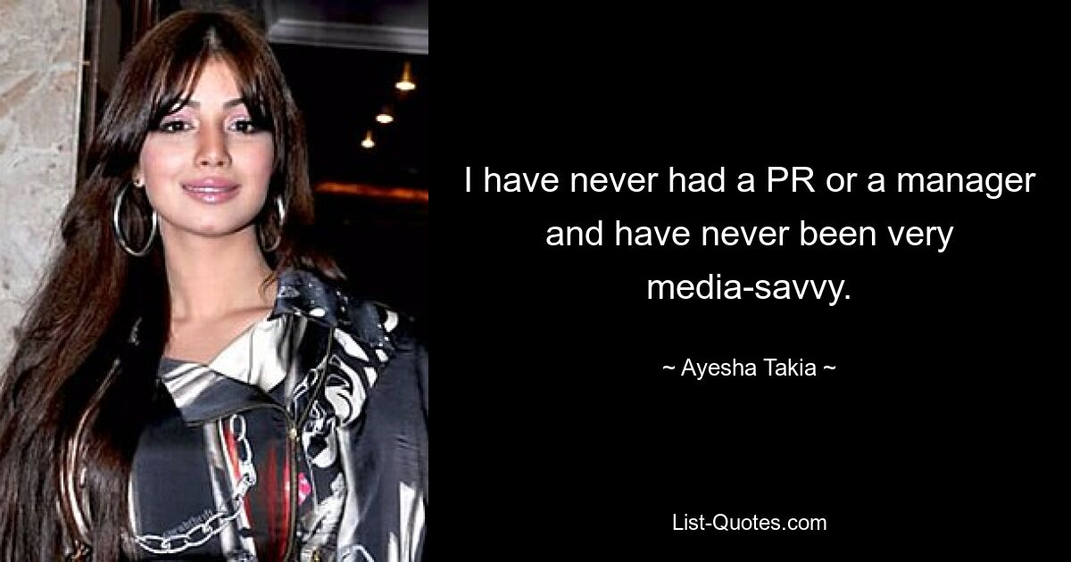 I have never had a PR or a manager and have never been very media-savvy. — © Ayesha Takia