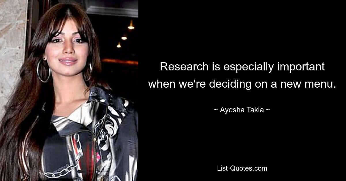 Research is especially important when we're deciding on a new menu. — © Ayesha Takia