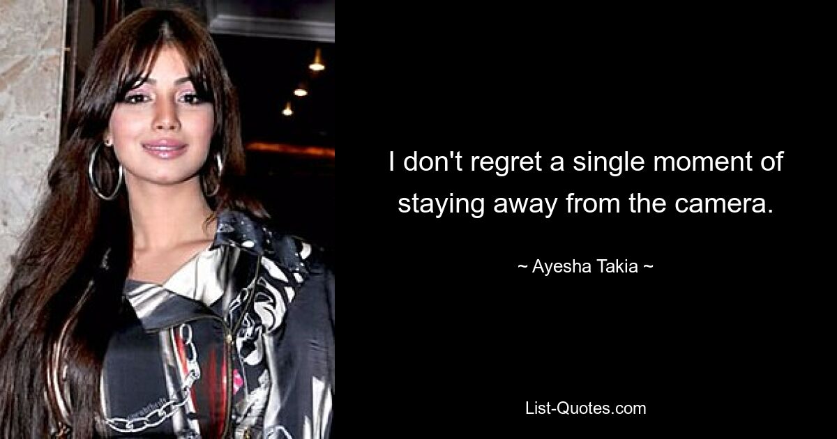 I don't regret a single moment of staying away from the camera. — © Ayesha Takia