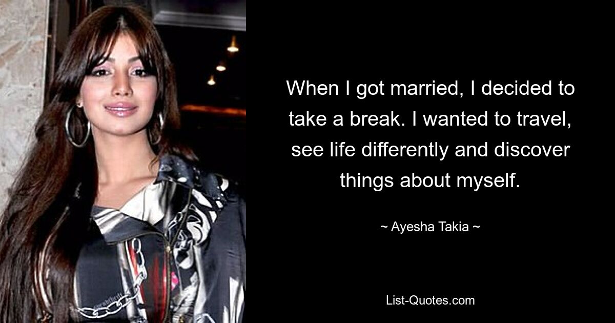 When I got married, I decided to take a break. I wanted to travel, see life differently and discover things about myself. — © Ayesha Takia