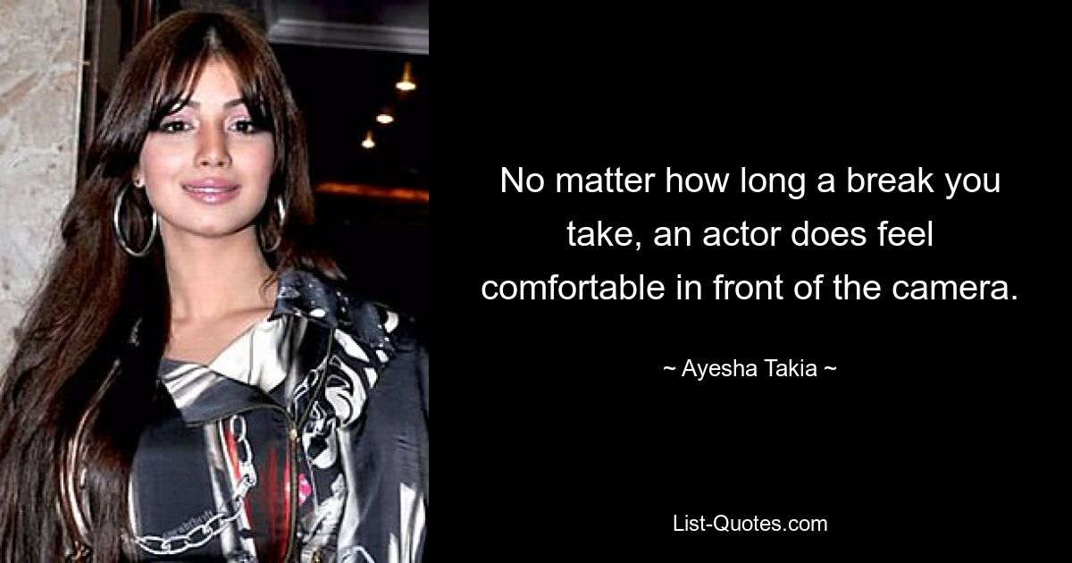 No matter how long a break you take, an actor does feel comfortable in front of the camera. — © Ayesha Takia