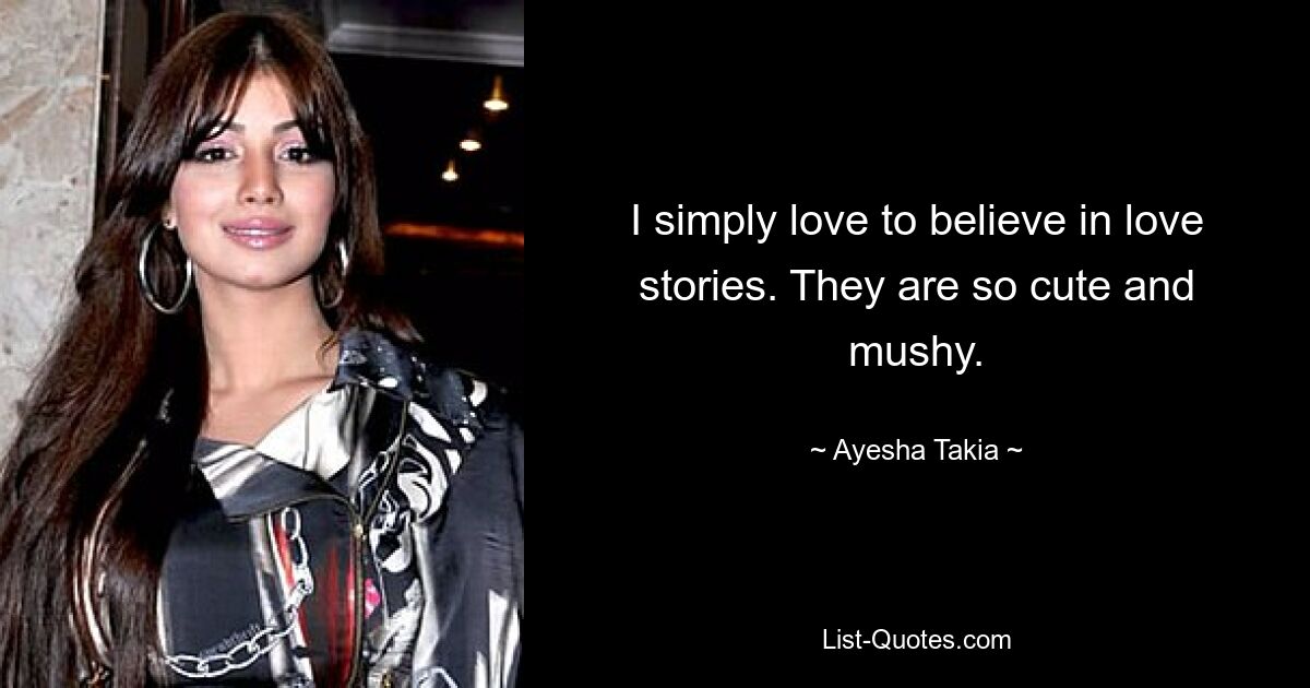 I simply love to believe in love stories. They are so cute and mushy. — © Ayesha Takia