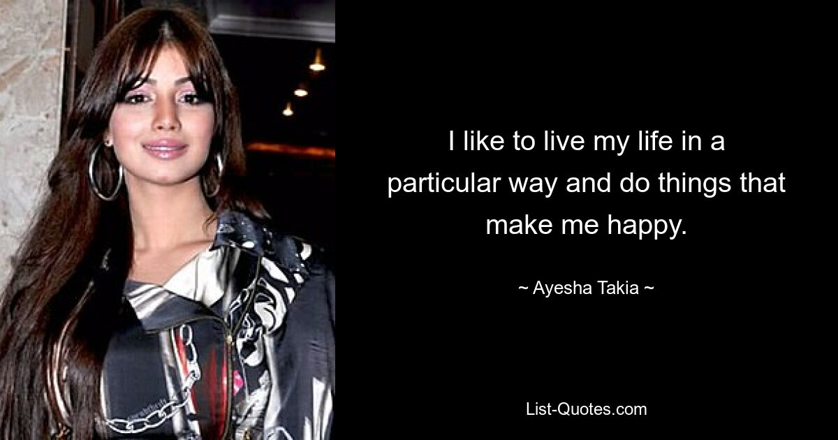 I like to live my life in a particular way and do things that make me happy. — © Ayesha Takia