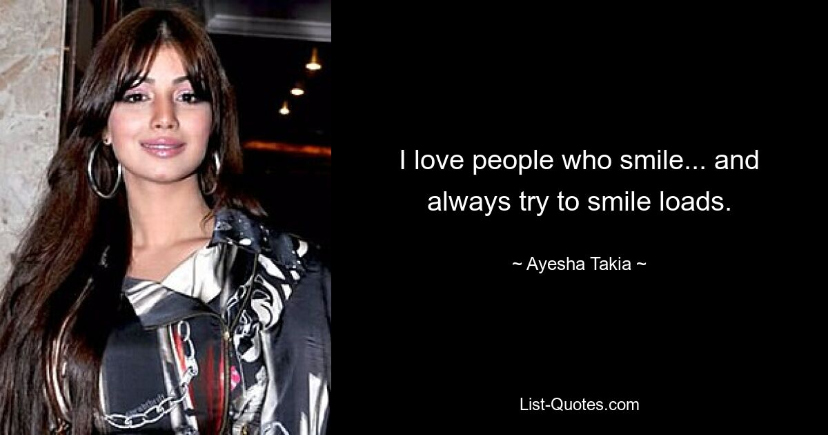 I love people who smile... and always try to smile loads. — © Ayesha Takia