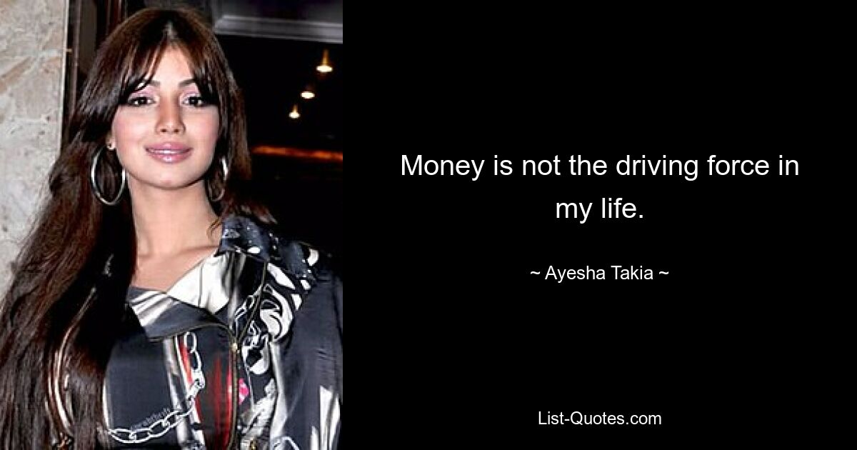 Money is not the driving force in my life. — © Ayesha Takia