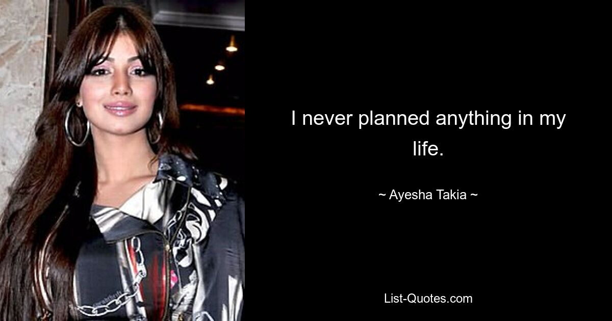 I never planned anything in my life. — © Ayesha Takia