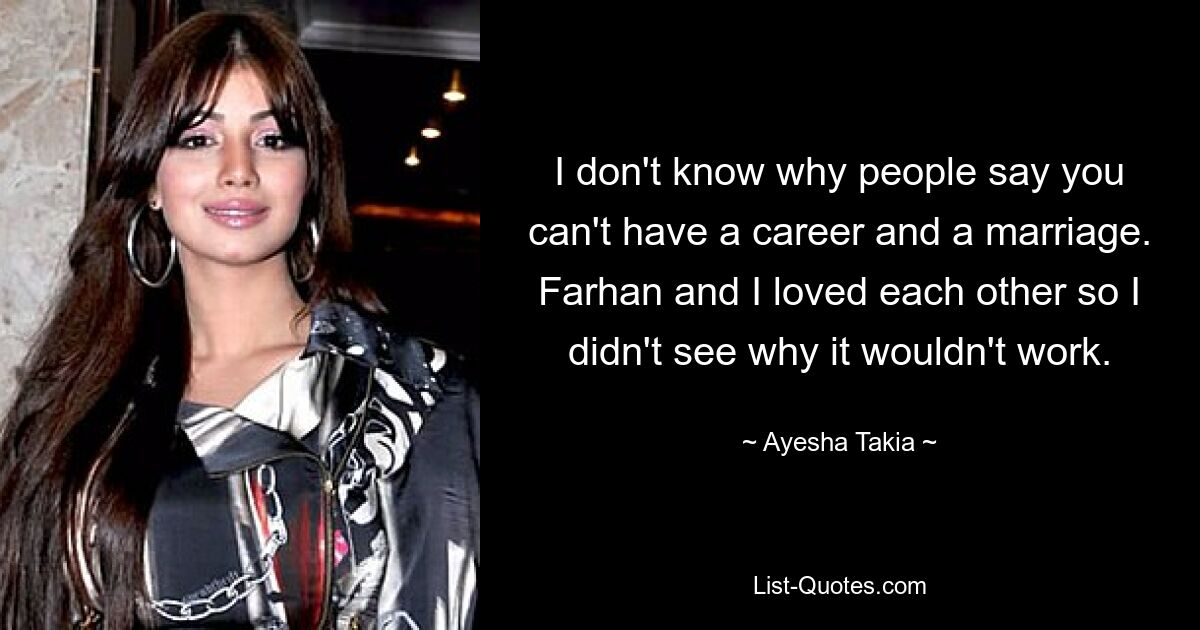 I don't know why people say you can't have a career and a marriage. Farhan and I loved each other so I didn't see why it wouldn't work. — © Ayesha Takia