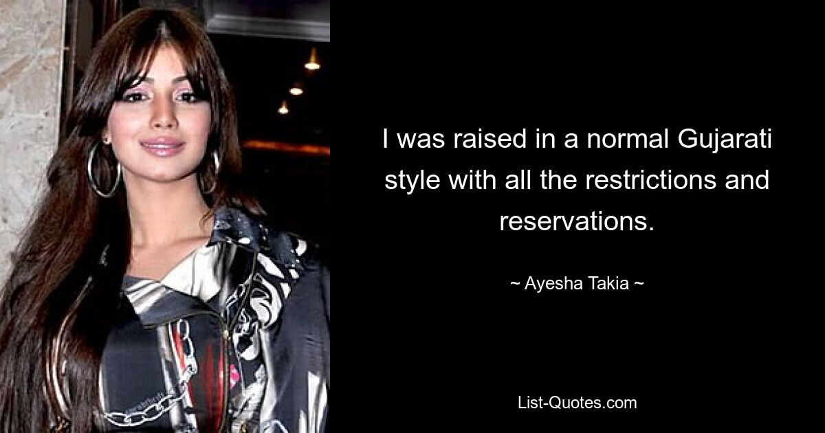 I was raised in a normal Gujarati style with all the restrictions and reservations. — © Ayesha Takia