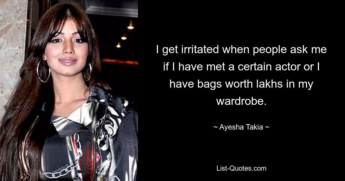 I get irritated when people ask me if I have met a certain actor or I have bags worth lakhs in my wardrobe. — © Ayesha Takia