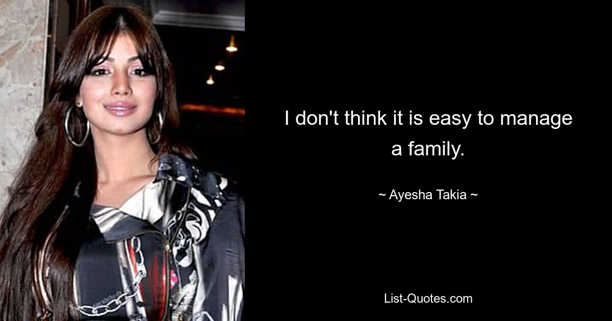 I don't think it is easy to manage a family. — © Ayesha Takia