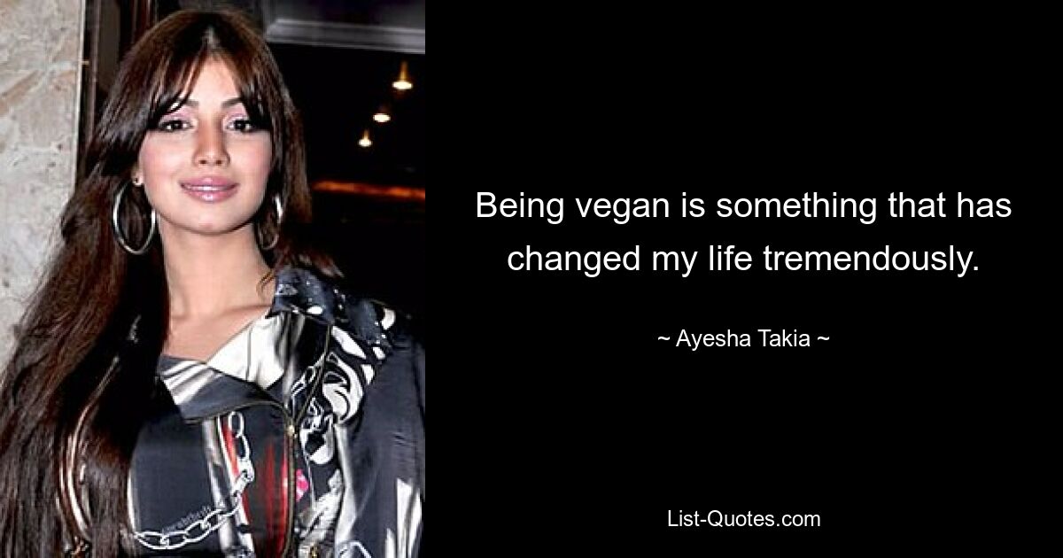 Being vegan is something that has changed my life tremendously. — © Ayesha Takia