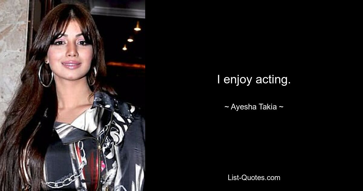 I enjoy acting. — © Ayesha Takia