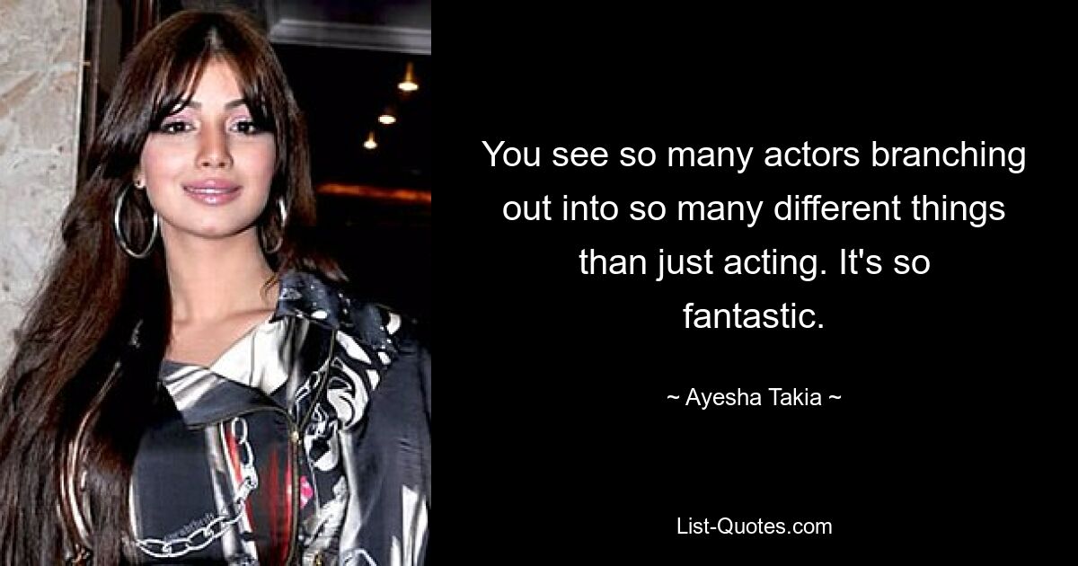 You see so many actors branching out into so many different things than just acting. It's so fantastic. — © Ayesha Takia