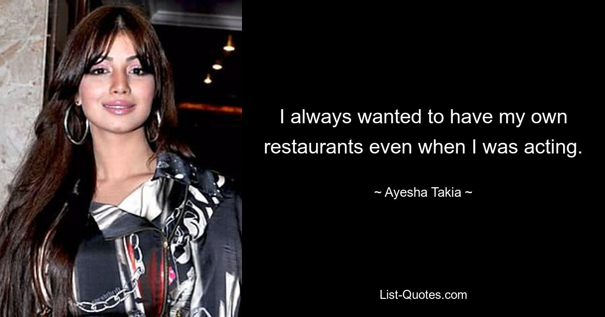 I always wanted to have my own restaurants even when I was acting. — © Ayesha Takia