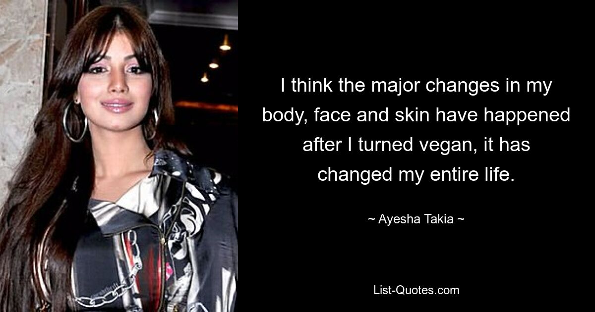 I think the major changes in my body, face and skin have happened after I turned vegan, it has changed my entire life. — © Ayesha Takia