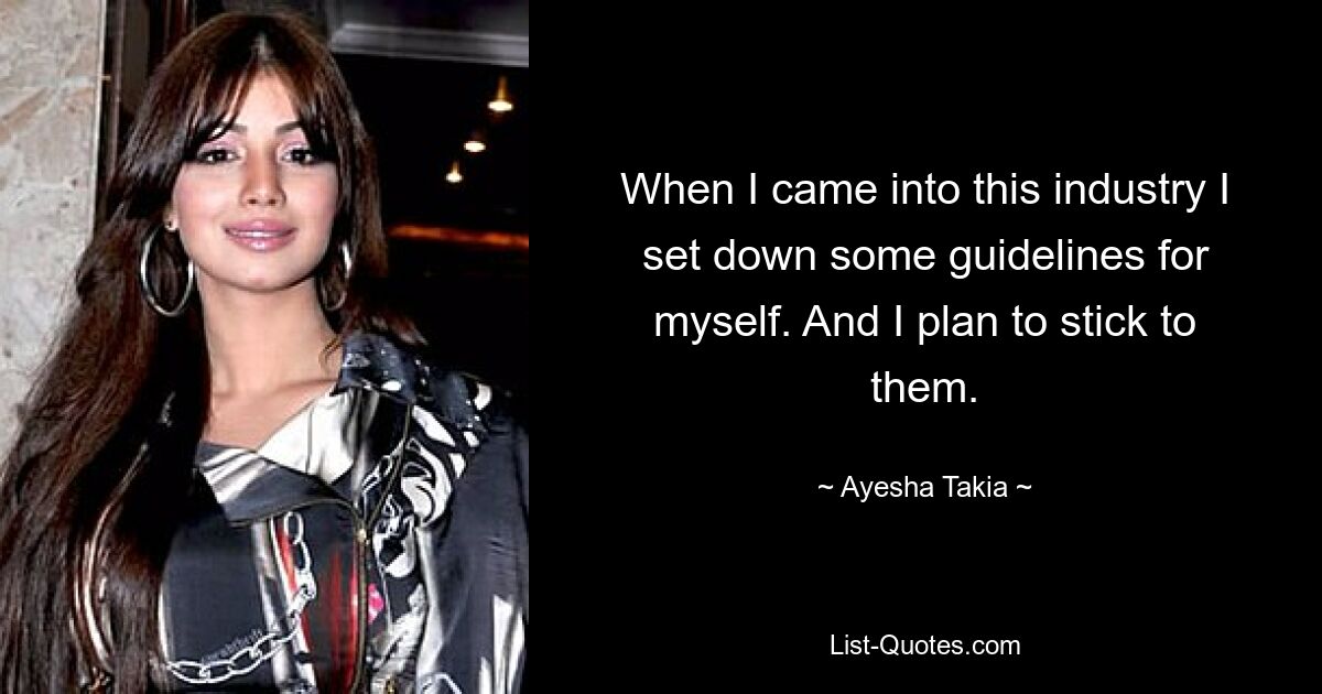 When I came into this industry I set down some guidelines for myself. And I plan to stick to them. — © Ayesha Takia