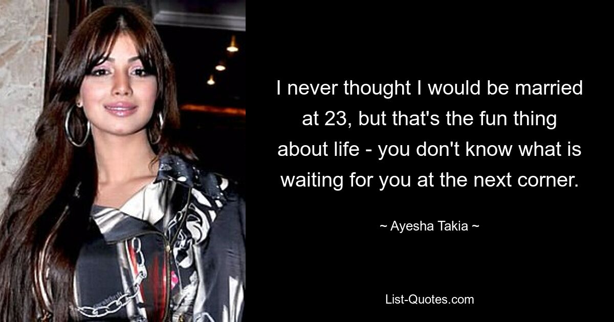 I never thought I would be married at 23, but that's the fun thing about life - you don't know what is waiting for you at the next corner. — © Ayesha Takia