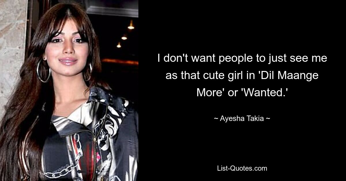 I don't want people to just see me as that cute girl in 'Dil Maange More' or 'Wanted.' — © Ayesha Takia