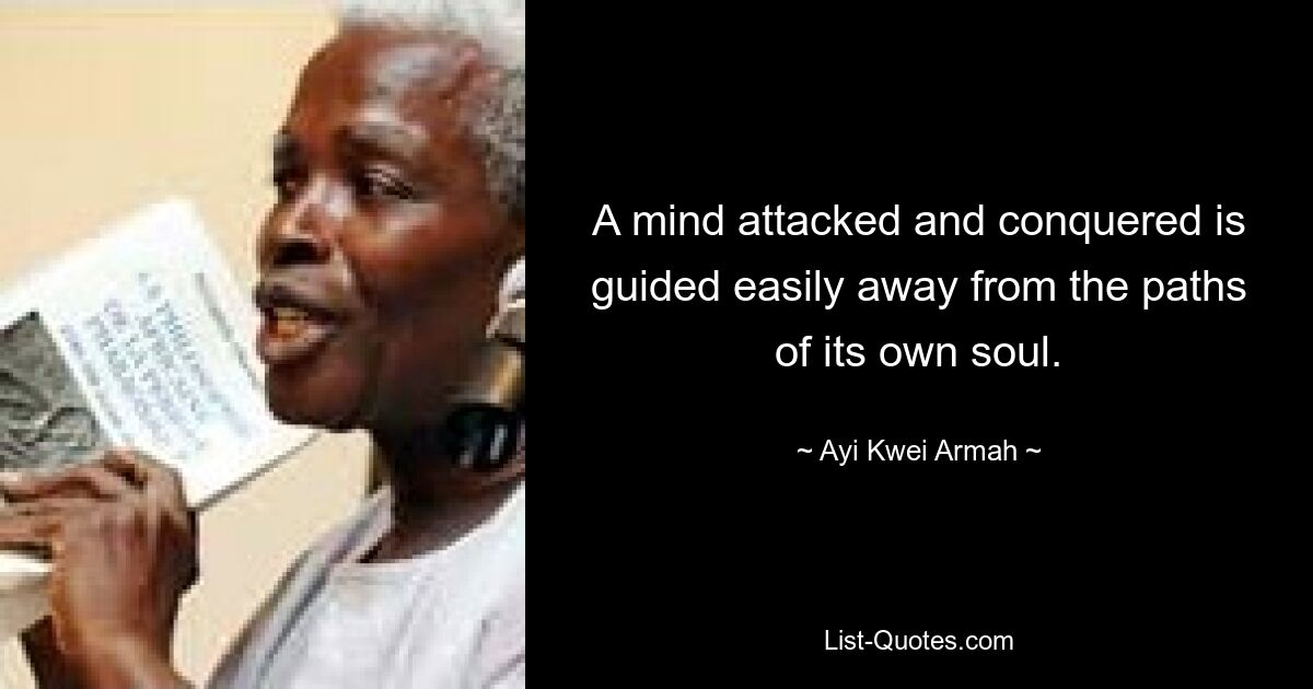 A mind attacked and conquered is guided easily away from the paths of its own soul. — © Ayi Kwei Armah