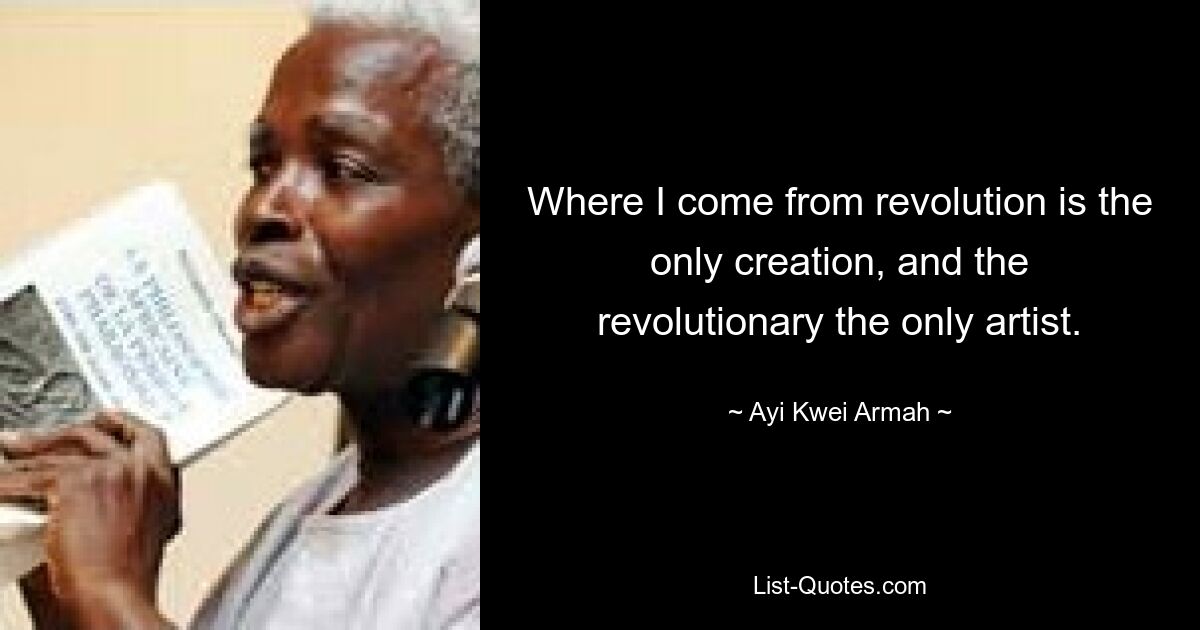 Where I come from revolution is the only creation, and the revolutionary the only artist. — © Ayi Kwei Armah