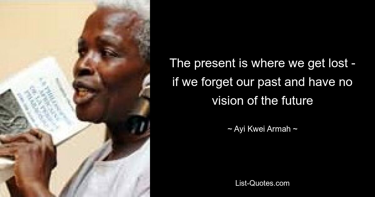 The present is where we get lost - if we forget our past and have no vision of the future — © Ayi Kwei Armah