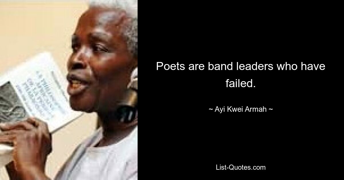 Poets are band leaders who have failed. — © Ayi Kwei Armah