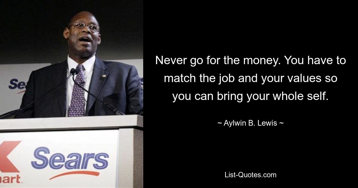 Never go for the money. You have to match the job and your values so you can bring your whole self. — © Aylwin B. Lewis