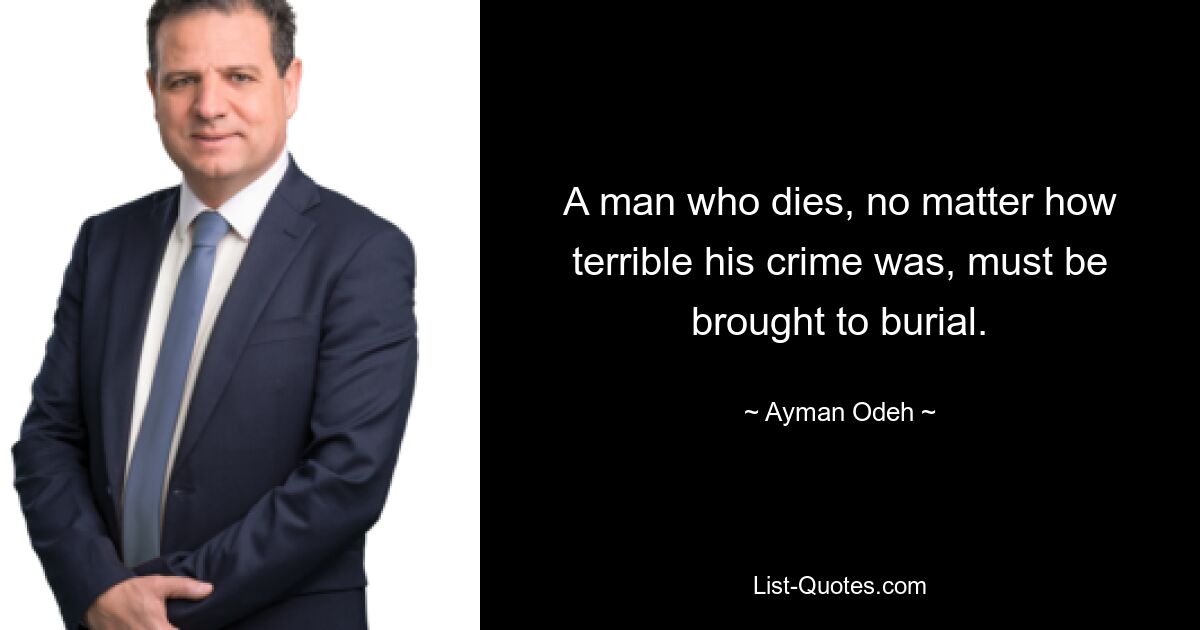 A man who dies, no matter how terrible his crime was, must be brought to burial. — © Ayman Odeh