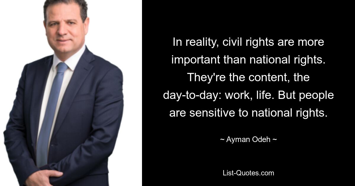 In reality, civil rights are more important than national rights. They're the content, the day-to-day: work, life. But people are sensitive to national rights. — © Ayman Odeh