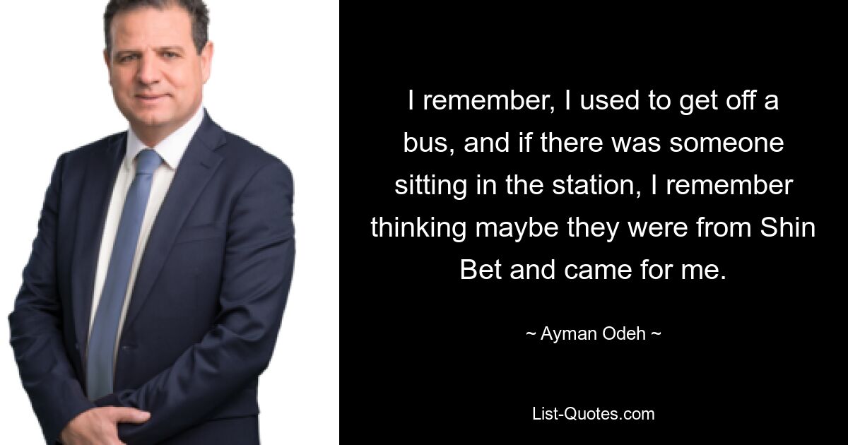 I remember, I used to get off a bus, and if there was someone sitting in the station, I remember thinking maybe they were from Shin Bet and came for me. — © Ayman Odeh